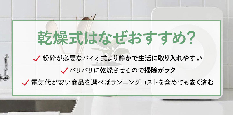 乾燥式はなぜおすすめ？✔粉砕が必要なバイオ式より静かで生活に取り入れやすい✔パリパリに乾燥させるので掃除がラク✔電気代が安い商品を選べばランニングコストを含めても安く済む