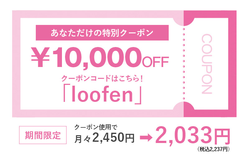 あなただけの特別クーポン¥10,000OFFクーポンコードはこちら！「loofen」期間限定クーポン使用で月々2,280円1,863円（税込2,050円）